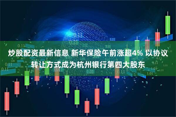 炒股配资最新信息 新华保险午前涨超4% 以协议转让方式成为杭州银行第四大股东