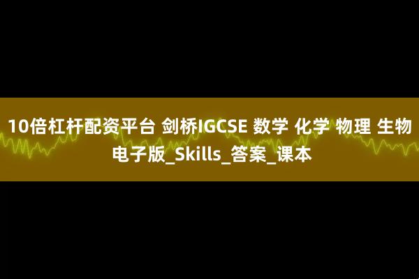 10倍杠杆配资平台 剑桥IGCSE 数学 化学 物理 生物 电子版_Skills_答案_课本