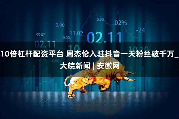 10倍杠杆配资平台 周杰伦入驻抖音一天粉丝破千万_大皖新闻 | 安徽网