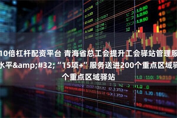 10倍杠杆配资平台 青海省总工会提升工会驿站管理服务水平 “15项+”服务送进200个重点区域驿站