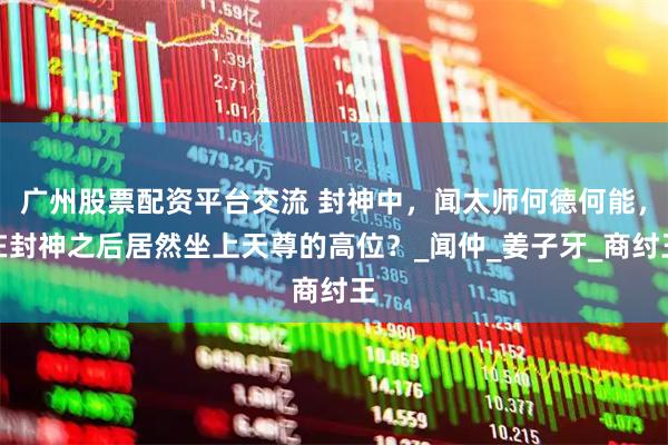 广州股票配资平台交流 封神中，闻太师何德何能，在封神之后居然坐上天尊的高位？_闻仲_姜子牙_商纣王