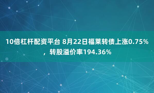 10倍杠杆配资平台 8月22日福莱转债上涨0.75%，转股溢价率194.36%