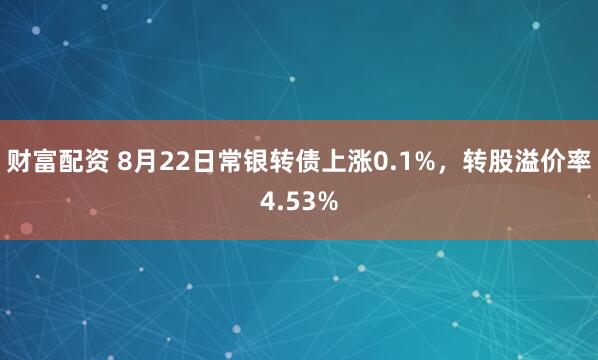 财富配资 8月22日常银转债上涨0.1%，转股溢价率4.53%