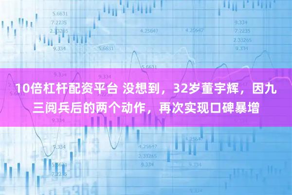 10倍杠杆配资平台 没想到，32岁董宇辉，因九三阅兵后的两个动作，再次实现口碑暴增