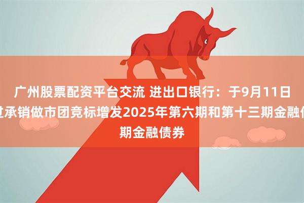 广州股票配资平台交流 进出口银行:于9月11日经过承销做市团竞标增发2025年第六期和第十三期金融债券