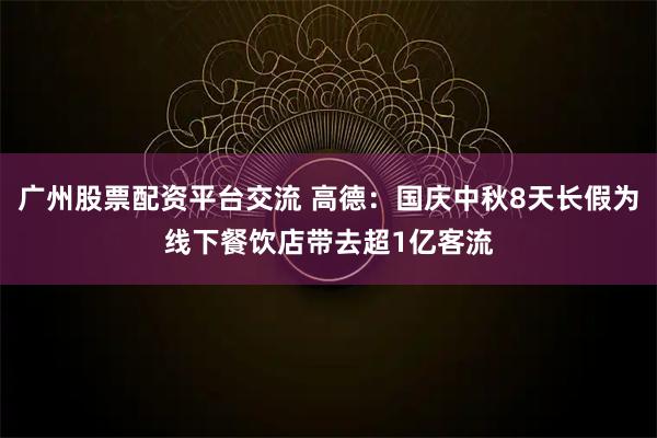 广州股票配资平台交流 高德：国庆中秋8天长假为线下餐饮店带去超1亿客流