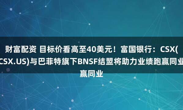 财富配资 目标价看高至40美元！富国银行：CSX(CSX.US)与巴菲特旗下BNSF结盟将助力业绩跑赢同业