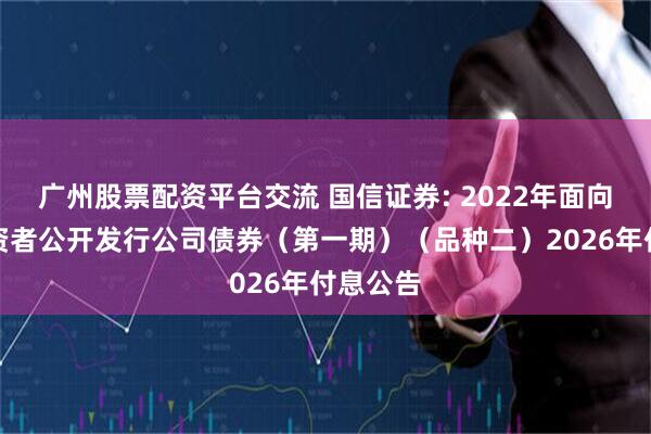 广州股票配资平台交流 国信证券: 2022年面向专业投资者公开发行公司债券（第一期）（品种二）2026年付息公告