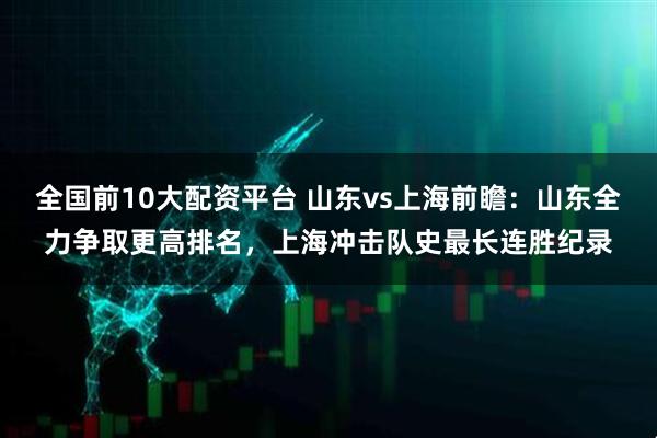 全国前10大配资平台 山东vs上海前瞻：山东全力争取更高排名，上海冲击队史最长连胜纪录