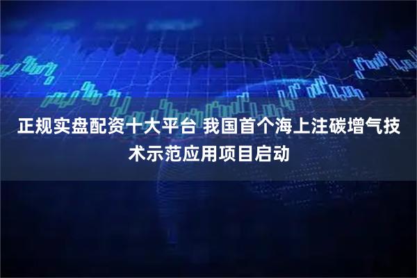 正规实盘配资十大平台 我国首个海上注碳增气技术示范应用项目启动
