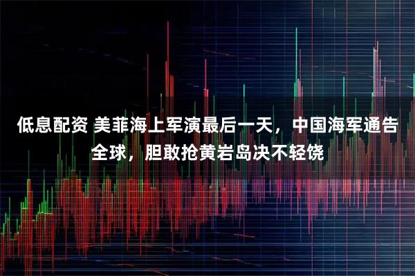低息配资 美菲海上军演最后一天，中国海军通告全球，胆敢抢黄岩岛决不轻饶