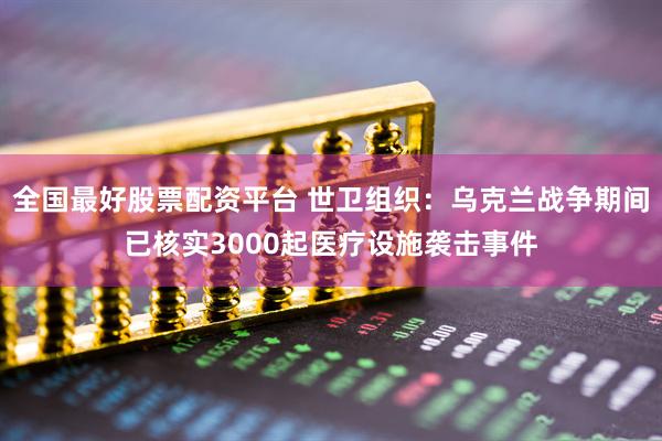 全国最好股票配资平台 世卫组织：乌克兰战争期间已核实3000起医疗设施袭击事件