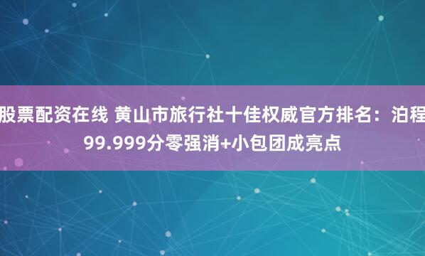 股票配资在线 黄山市旅行社十佳权威官方排名：泊程99.999分零强消+小包团成亮点