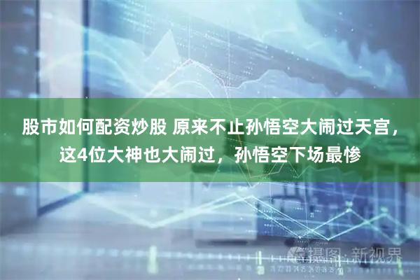 股市如何配资炒股 原来不止孙悟空大闹过天宫，这4位大神也大闹过，孙悟空下场最惨