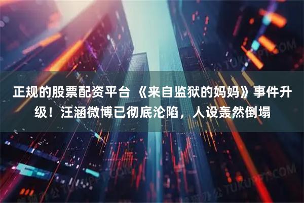 正规的股票配资平台 《来自监狱的妈妈》事件升级！汪涵微博已彻底沦陷，人设轰然倒塌