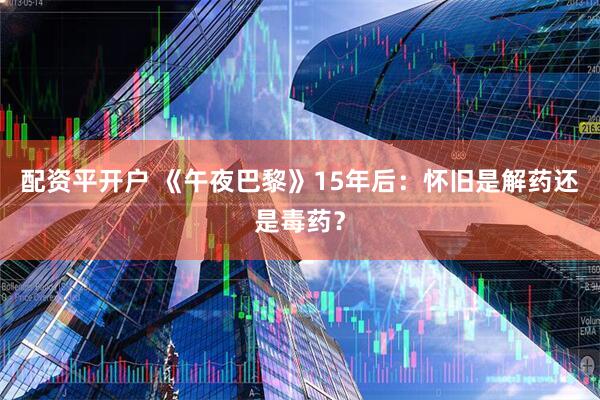 配资平开户 《午夜巴黎》15年后：怀旧是解药还是毒药？
