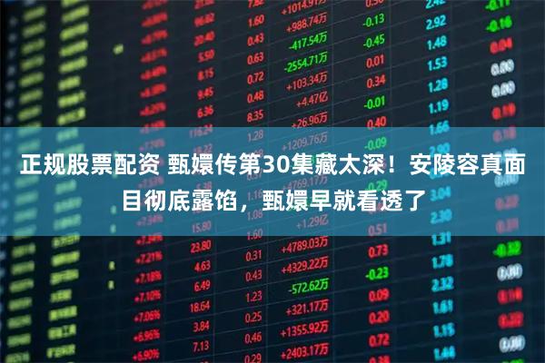正规股票配资 甄嬛传第30集藏太深！安陵容真面目彻底露馅，甄嬛早就看透了