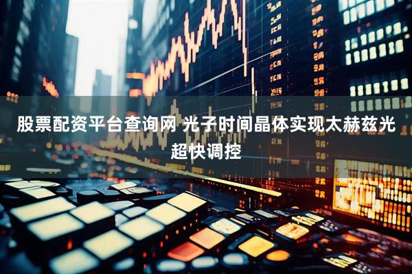 股票配资平台查询网 光子时间晶体实现太赫兹光超快调控