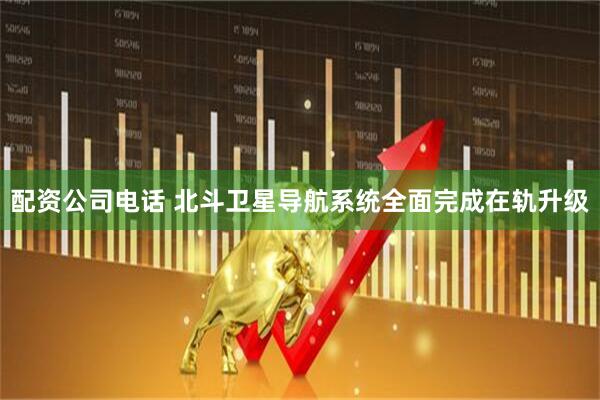 配资公司电话 北斗卫星导航系统全面完成在轨升级