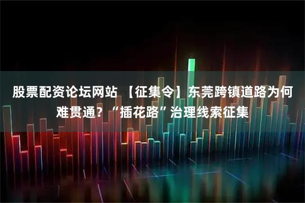 股票配资论坛网站 【征集令】东莞跨镇道路为何难贯通？“插花路”治理线索征集