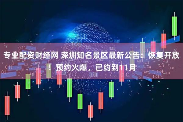 专业配资财经网 深圳知名景区最新公告：恢复开放！预约火爆，已约到11月