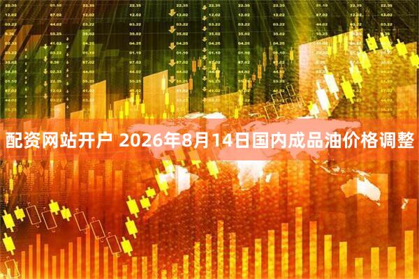 配资网站开户 2026年8月14日国内成品油价格调整
