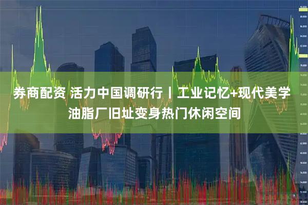 券商配资 活力中国调研行丨工业记忆+现代美学 油脂厂旧址变身热门休闲空间