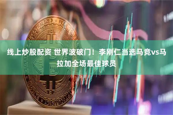 线上炒股配资 世界波破门！李刚仁当选马竞vs马拉加全场最佳球员