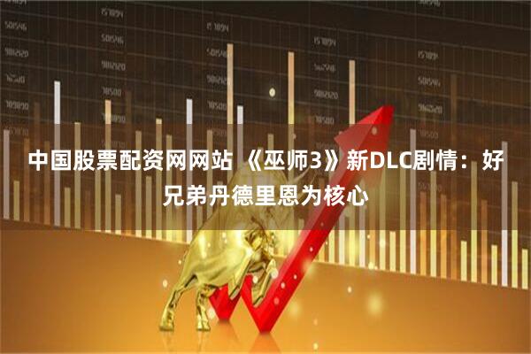 中国股票配资网网站 《巫师3》新DLC剧情：好兄弟丹德里恩为核心