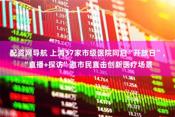 配资网导航 上海37家市级医院同启“开放日”，“直播+探访”邀市民直击创新医疗场景