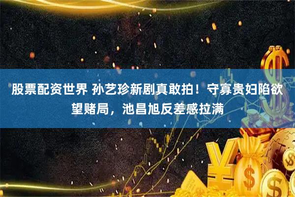 股票配资世界 孙艺珍新剧真敢拍！守寡贵妇陷欲望赌局，池昌旭反差感拉满