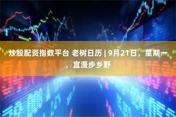 炒股配资指数平台 老树日历 | 9月21日，星期一，宜漫步乡野