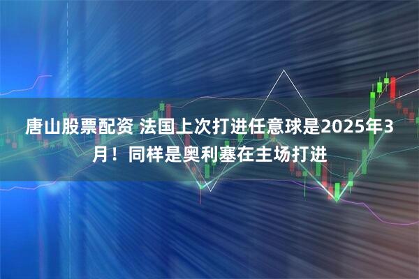 唐山股票配资 法国上次打进任意球是2025年3月！同样是奥利塞在主场打进