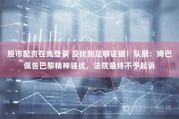 股市配资在线登录 没找到足够证据!队报:姆巴佩告巴黎精神骚扰,法院最终不予起诉