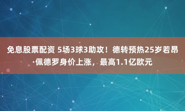 免息股票配资 5场3球3助攻！德转预热25岁若昂·佩德罗身价上涨，最高1.1亿欧元