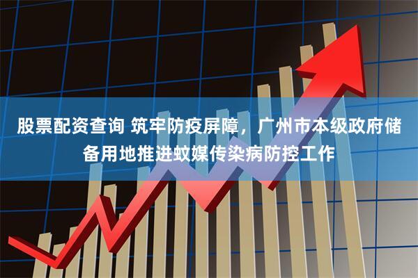 股票配资查询 筑牢防疫屏障，广州市本级政府储备用地推进蚊媒传染病防控工作