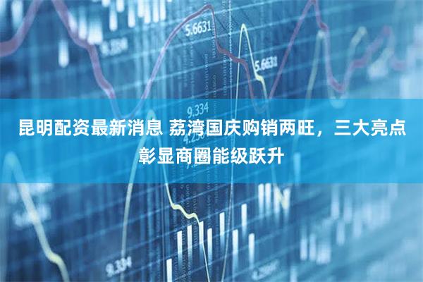 昆明配资最新消息 荔湾国庆购销两旺，三大亮点彰显商圈能级跃升