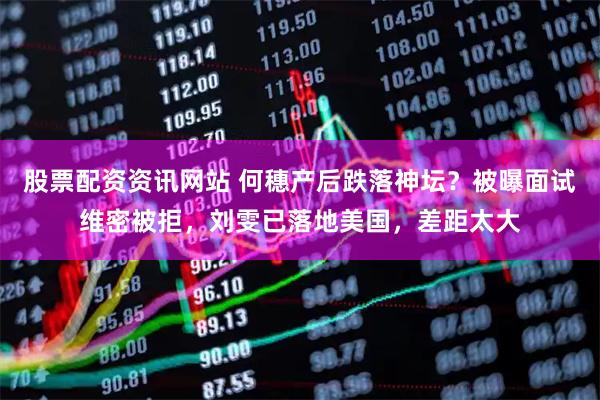 股票配资资讯网站 何穗产后跌落神坛?被曝面试维密被拒,刘雯已落地美国,差距太大