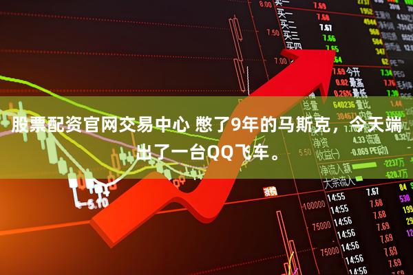 股票配资官网交易中心 憋了9年的马斯克，今天端出了一台QQ飞车。