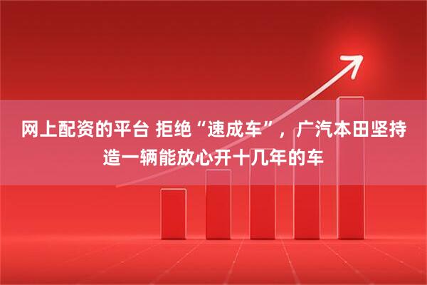 网上配资的平台 拒绝“速成车”，广汽本田坚持造一辆能放心开十几年的车