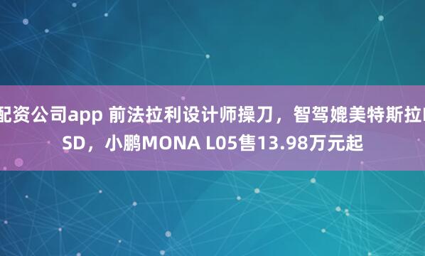 配资公司app 前法拉利设计师操刀，智驾媲美特斯拉FSD，小鹏MONA L05售13.98万元起